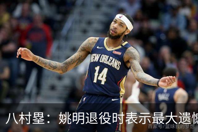 八村塁：姚明退役时表示最大遗憾是后继无人 我也在思考谁能接替我的位置