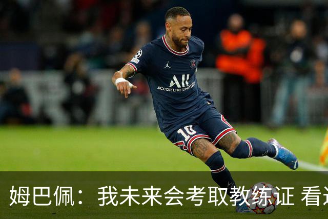 姆巴佩：我未来会考取教练证 看过太多伟大球员退役后成普通教练
