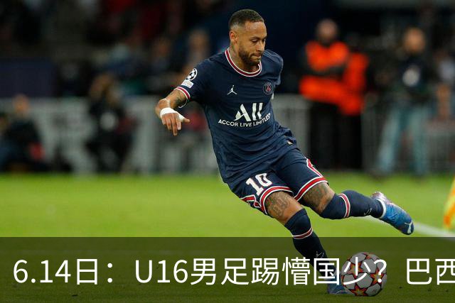 6.14日：U16男足踢懵国少？巴西青训这堂降维打击课，把中国足球的遮羞布扯得稀碎
